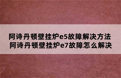 阿诗丹顿壁挂炉e5故障解决方法 阿诗丹顿壁挂炉e7故障怎么解决